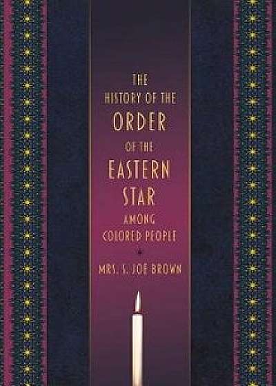 The History of the Order of the Eastern Star Among Colored People, Paperback/Mrs S. Joe Brown