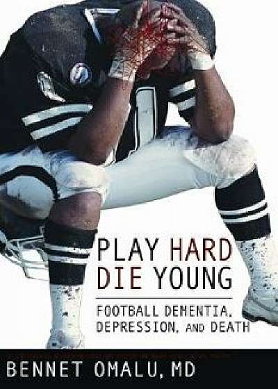 Play Hard, Die Young: Football Dementia, Depression, and Death, Paperback/Dr Bennet Omalu