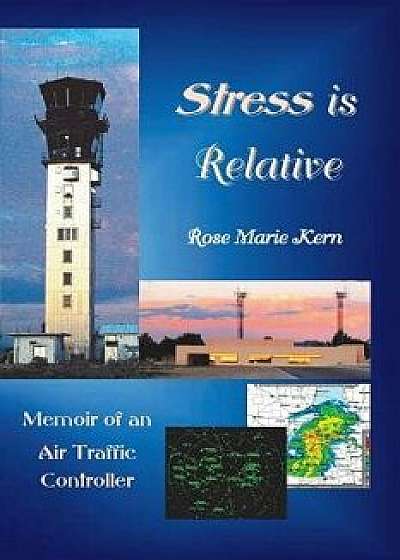 Stress Is Relative: Memoir of an Air Traffic Controller, Paperback/Rose M. Kern
