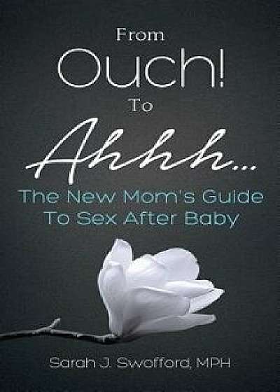 From Ouch! to Ahhh...the New Mom's Guide to Sex After Baby, Paperback/Sarah J. Swofford