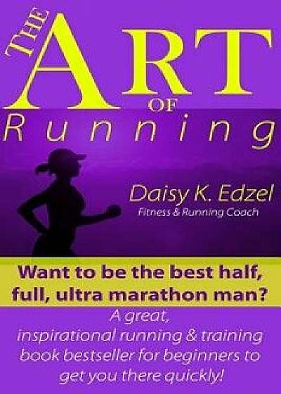 The Art of Running: Want to Be the Best Half, Full, Ultra Marathon Man? a Great, Inspirational Running & Training Book Bestseller for Begi, Paperback/Daisy Edzel