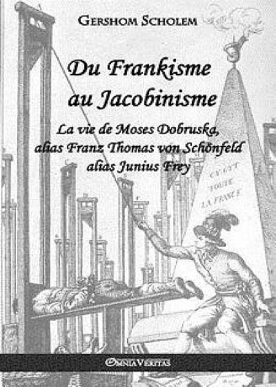 Du Frankisme Au Jacobinisme: La Vie de Moses Dobruska, Alias Franz Thomas Von Sch nfeld Alias Junius Frey, Paperback/Gershom Scholem