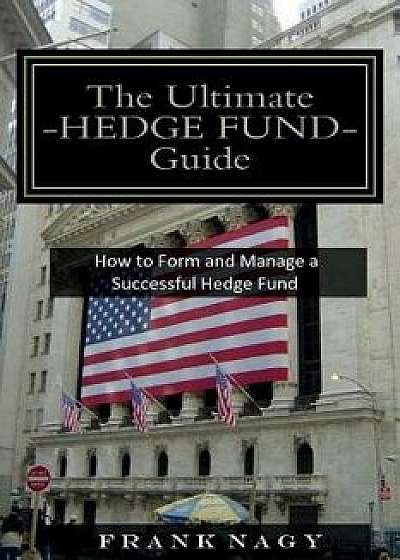 The Ultimate Hedge Fund Guide: How to Form and Manage a Successful Hedge Fund, Paperback/Frank Nagy