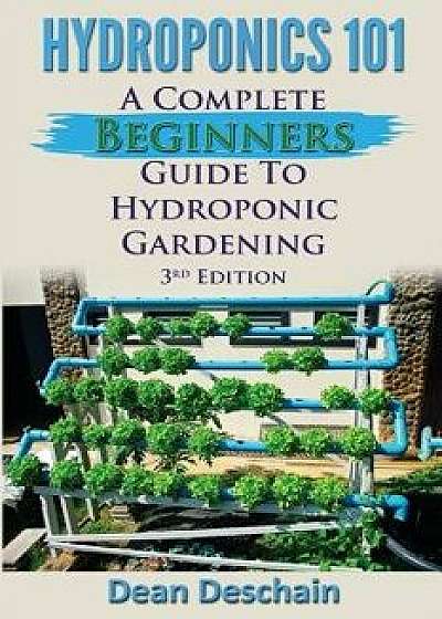 Hydroponics 101: A Complete Beginner's Guide to Hydroponic Gardening, Paperback/Dean Deschain