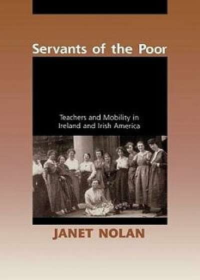 Servants of the Poor: Teachers and Mobility in Ireland and Irish America, Paperback/Janet Nolan