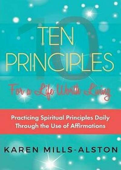 10 Principles for A Life Worth Living: Practicing Spiritual Principles Daily Through the Use of Affirmations, Paperback/Karen Mills-Alston