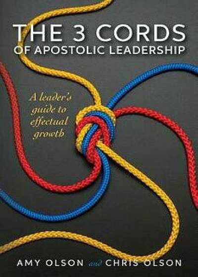The 3 Cords of Apostolic Leadership: A Leader's Guide to Effectual Growth, Paperback/Amy Olson