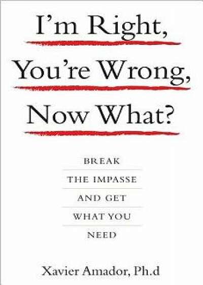I'm Right, You're Wrong, Now What?: Break the Impasse and Get What You Need, Hardcover/Xavier Amador