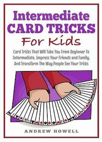 Intermediate Card Tricks for Kids: Card Tricks That Will Take You from Beginner to Intermediate, Impress Your Friends and Family, and Transform the Wa, Paperback/Andrew Howell