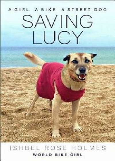 Saving Lucy: A Girl, a Bike, a Street Dog, Paperback/Ishbel Rose Holmes (World Bike Girl)