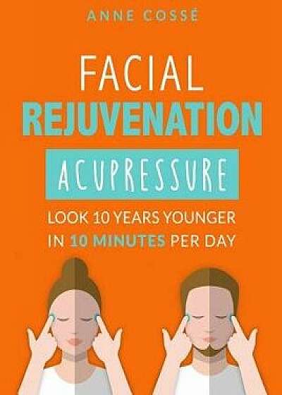 Facial Rejuvenation Acupressure: Look 10 Years Younger in 10 Min Per Day, Paperback/Anne Cosse