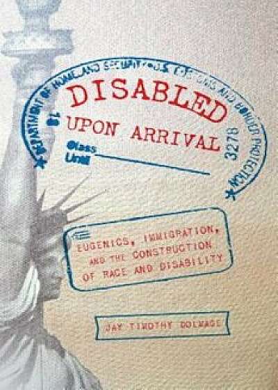 Disabled Upon Arrival: Eugenics, Immigration, and the Construction of Race and Disability, Paperback/Jay Timothy Dolmage