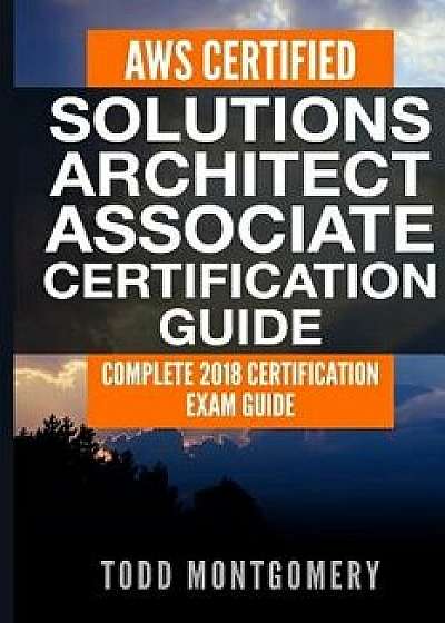 Aws Certified Solutions Architect Associate Certification Guide: Complete 2018 Certification Exam Guide, Paperback/Todd Montgomery