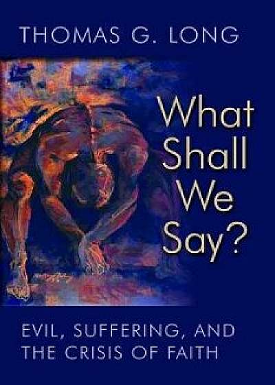 What Shall We Say?: Evil, Suffering, and the Crisis of Faith, Paperback/Thomas G. Long
