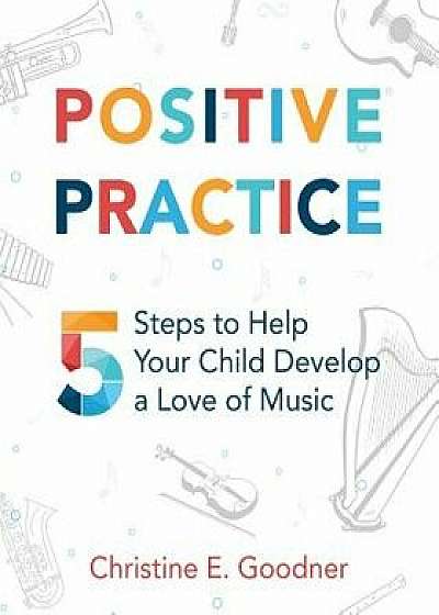 Positive Practice: 5 Steps to Help Your Child Develop a Love of Music, Paperback/Christine E. Goodner