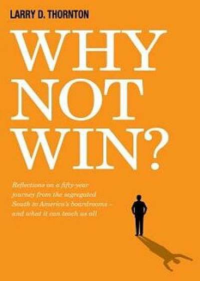 Why Not Win?: Reflections on a Fifty-Year Journey from the Segregated South to America's Board Rooms - And What It Can Teach Us All, Hardcover/Larry Thornton