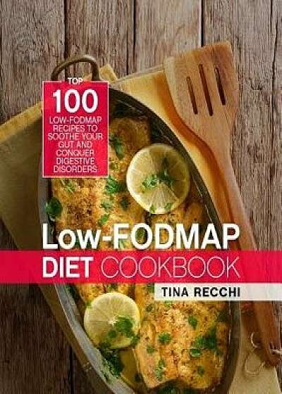 Low-FODMAP Diet Cookbook: Top 100 Low-FODMAP Recipes to Soothe Your Gut and Conquer Digestive Disorders, Paperback/Tina Recchi