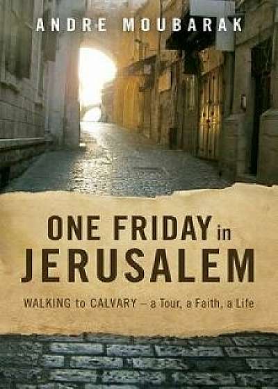 One Friday in Jerusalem: Walking to Calvary - A Tour, a Faith, a Life, Paperback/Andre Moubarak