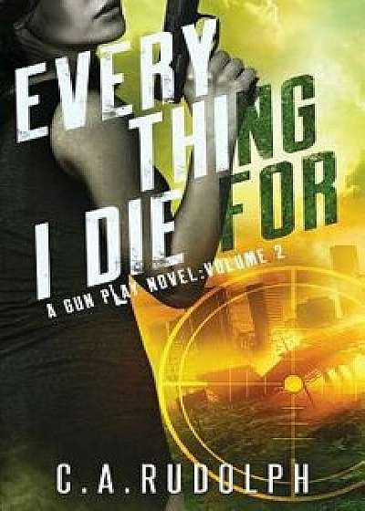 Everything I Die For: A Hybrid Post-Apocalyptic / Espionage Adventure (A Gun Play Novel: Volume 2), Paperback/C. a. Rudolph