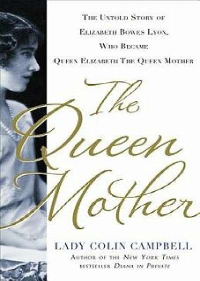 The Queen Mother: The Untold Story of Elizabeth Bowes Lyon, Who Became Queen Elizabeth the Queen Mother, Hardcover/Colin Campbell