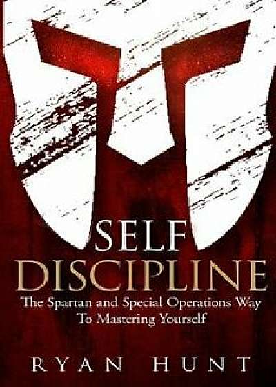 Self Discipline: The Spartan and Special Operations Way To Mastering Yourself, Paperback/Ryan Hunt