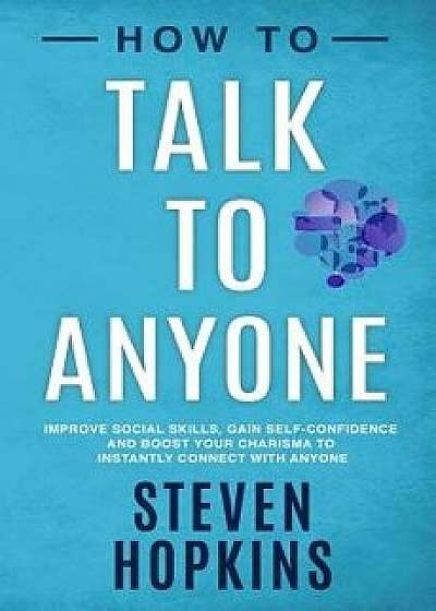 How to Talk to Anyone: Improve Social Skills, Gain Self-Confidence, and Boost Your Charisma to Instantly Connect With Anyone, Paperback/Steven Hopkins