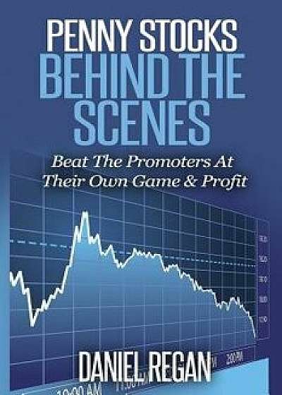 Penny Stocks Behind The Scenes: Beat The Promoters At Their Own Game & Profit, Paperback/Daniel E. Regan