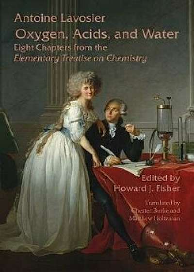 Oxygen, Acids, and Water: Eight Chapters from the Elementary Treatise on Chemistry, Paperback/Antoine Lavoisier