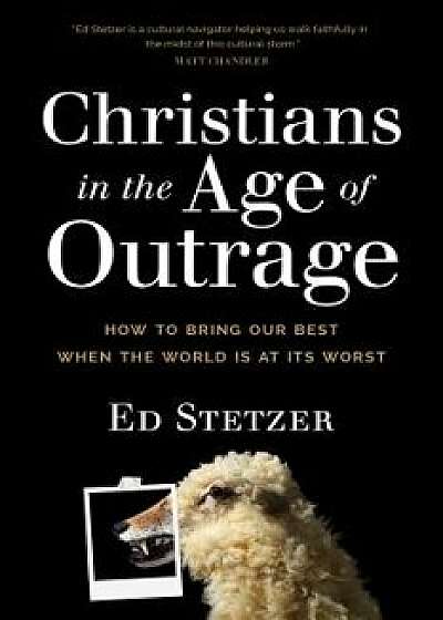 Christians in the Age of Outrage: How to Bring Our Best When the World Is at Its Worst, Paperback/Ed Stetzer