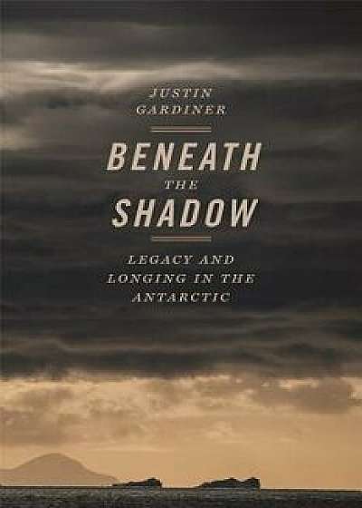 Beneath the Shadow: Legacy and Longing in the Antarctic, Paperback/Justin Gardiner