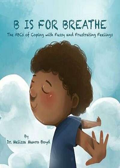 B is for Breathe: The ABCs of Coping with Fussy & Frustrating Feelings, Paperback/Melissa Munro Boyd
