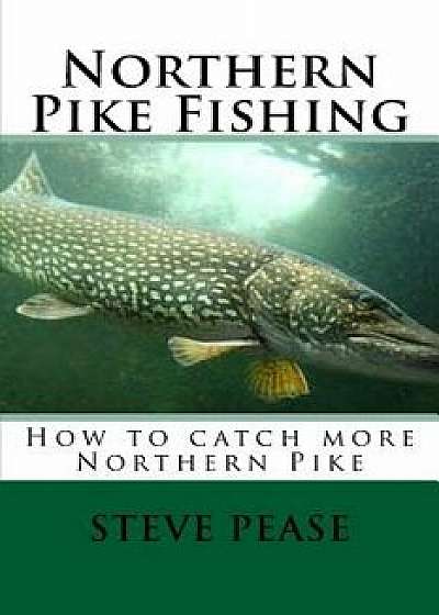 Northern Pike Fishing: How to Catch Northern Pike, Paperback/Steve Pease
