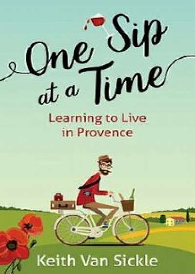 One Sip at a Time: Learning to Live in Provence, Paperback/Keith Van Sickle