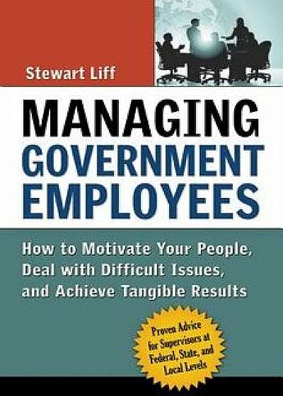 Managing Government Employees: How to Motivate Your People, Deal with Difficult Issues, and Achieve Tangible Results, Paperback/Stewart Liff