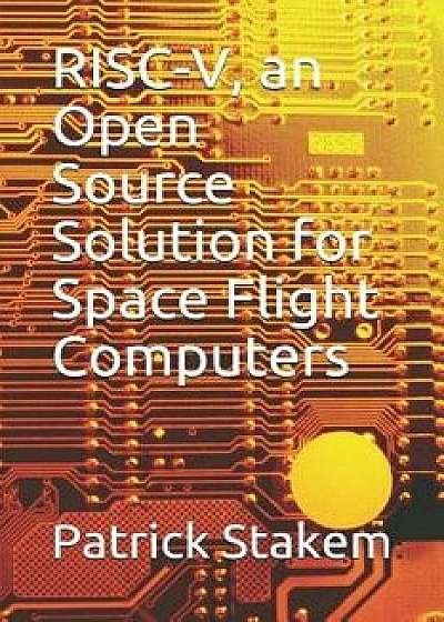 Risc-V, an Open Source Solution for Space Flight Computers, Paperback/Patrick Stakem