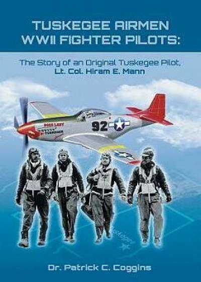 Tuskegee Airmen WWII Fighter Pilots: The Story of an Original Tuskegee Pilot, Lt. Col. Hiram E. Mann, Hardcover/Dr Patrick Coggins
