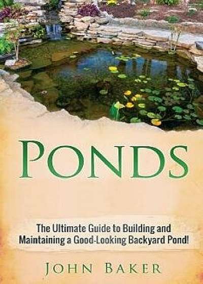 Ponds: The Ultimate Guide to Building and Maintaining a Good-Looking Backyard Pond!, Paperback/John Baker