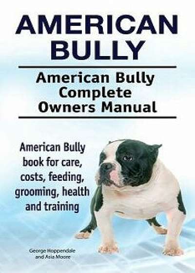 American Bully. American Bully Complete Owners Manual. American Bully Book for Care, Costs, Feeding, Grooming, Health and Training., Paperback/George Hoppendale
