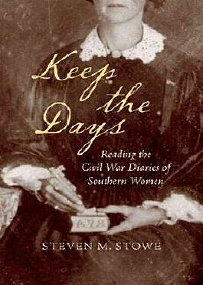 Keep the Days: Reading the Civil War Diaries of Southern Women, Hardcover/Steven M. Stowe