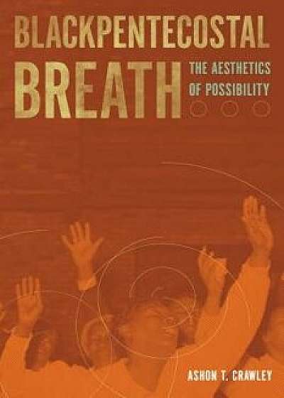 Blackpentecostal Breath: The Aesthetics of Possibility, Paperback/Ashon T. Crawley