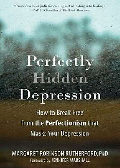 Perfectly Hidden Depression: How to Break Free from the Perfectionism That Masks Your Depression, Paperback/Margaret Robinson Rutherford