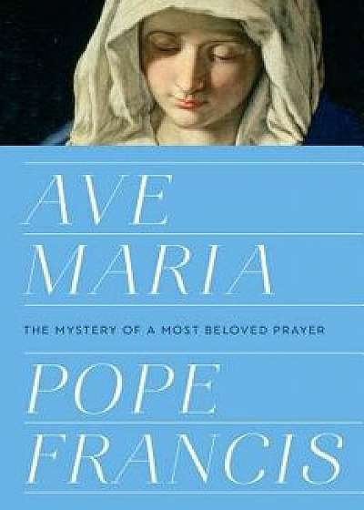 Ave Maria: The Mystery of a Most Beloved Prayer, Hardcover/Pope Francis