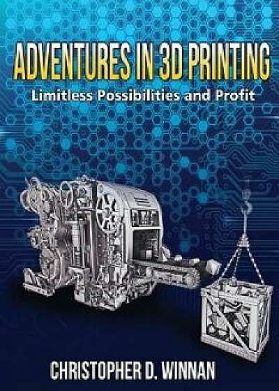Adventures in 3D Printing: Limitless Possibilities and Profit Using 3D Printers/Christopher D. Winnan