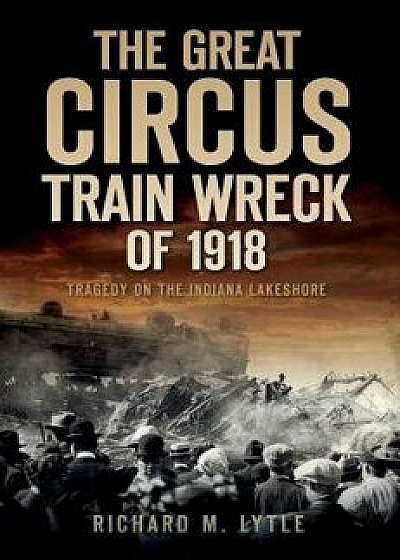 The Great Circus Train Wreck of 1918: Tragedy Along the Indiana Lakeshore, Paperback/Richard M. Lytle