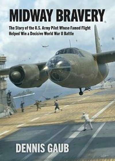 Midway Bravery: The Story of the U.S. Army Pilot Whose Famed Flight Helped Win a Decisive World War II Battle, Hardcover/Dennis W. Gaub