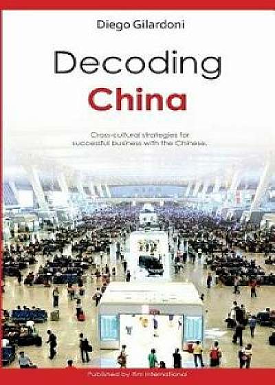 Decoding China: Cross-Cultural Strategies for Successful Business with the Chinese, Paperback/Diego Gilardoni