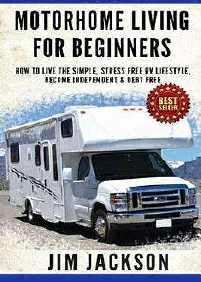 Motorhome Living for Beginners: How to Live the Simple, Stress Free RV Lifestyle, Become Independent & Debt Free, Paperback/Jim Jackson