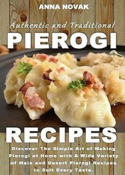 Authentic and Traditional Pierogi Recipes: Discover the Simple Art of Making Pierogi at Home with a Wide Variety of Main and Desert Pierogi Recipes to, Paperback/Anna Novak
