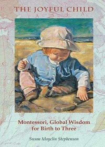 The Joyful Child: Montessori, Global Wisdom for Birth to Three, Paperback/Susan Mayclin Stephenson