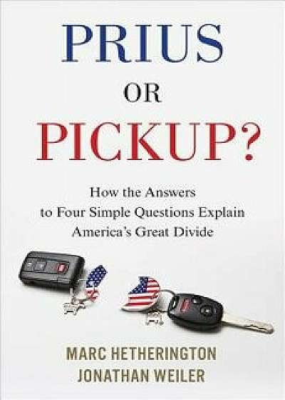 Prius or Pickup?: How the Answers to Four Simple Questions Explain America's Great Divide, Hardcover/Marc Hetherington